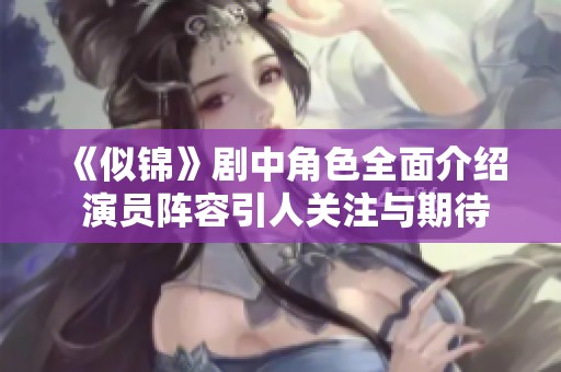 《似锦》剧中角色全面介绍 演员阵容引人关注与期待