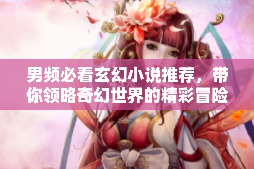 男频必看玄幻小说推荐，带你领略奇幻世界的精彩冒险