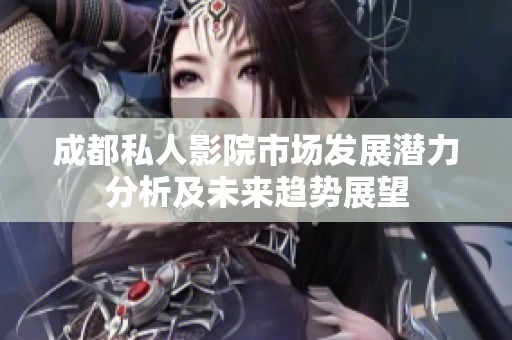 成都私人影院市场发展潜力分析及未来趋势展望