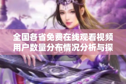 全国各省免费在线观看视频用户数量分布情况分析与探讨