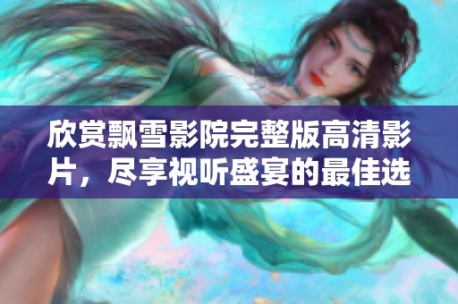 欣赏飘雪影院完整版高清影片，尽享视听盛宴的最佳选择
