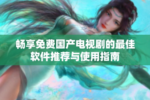 畅享免费国产电视剧的最佳软件推荐与使用指南