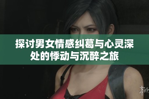 探讨男女情感纠葛与心灵深处的悸动与沉醉之旅