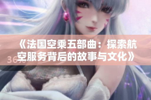 《法国空乘五部曲：探索航空服务背后的故事与文化》