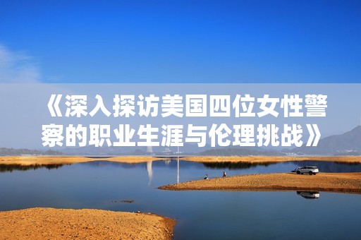 《深入探访美国四位女性警察的职业生涯与伦理挑战》