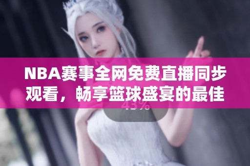 NBA赛事全网免费直播同步观看，畅享篮球盛宴的最佳选择