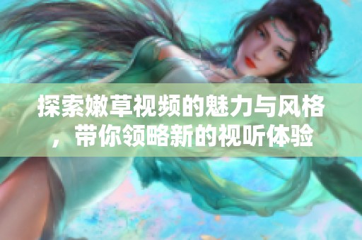 探索嫩草视频的魅力与风格，带你领略新的视听体验