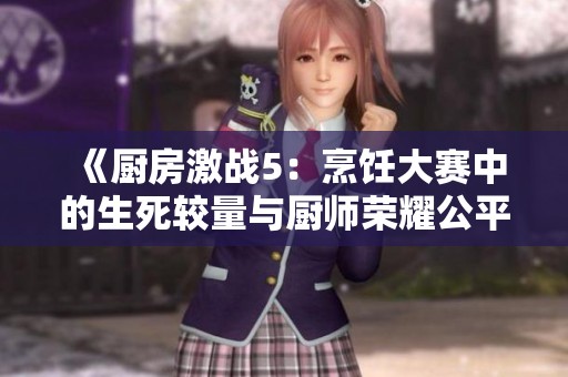 《厨房激战5：烹饪大赛中的生死较量与厨师荣耀公平竞争》