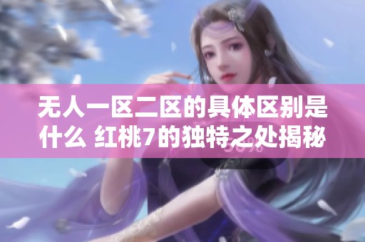 无人一区二区的具体区别是什么 红桃7的独特之处揭秘