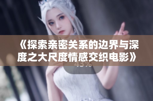 《探索亲密关系的边界与深度之大尺度情感交织电影》
