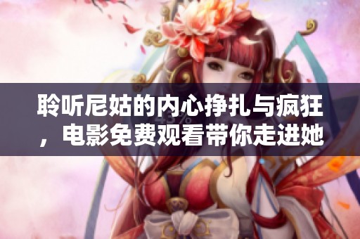聆听尼姑的内心挣扎与疯狂，电影免费观看带你走进她的故事