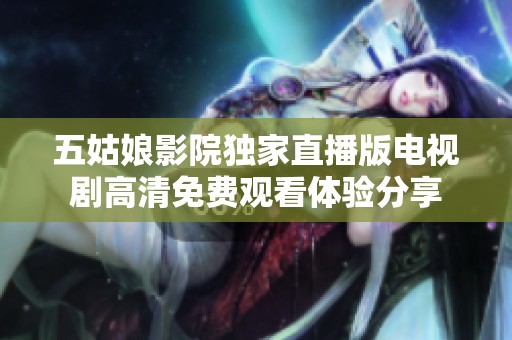 五姑娘影院独家直播版电视剧高清免费观看体验分享