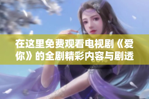 在这里免费观看电视剧《爱你》的全剧精彩内容与剧透分析