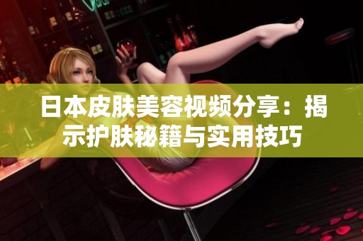 日本皮肤美容视频分享：揭示护肤秘籍与实用技巧