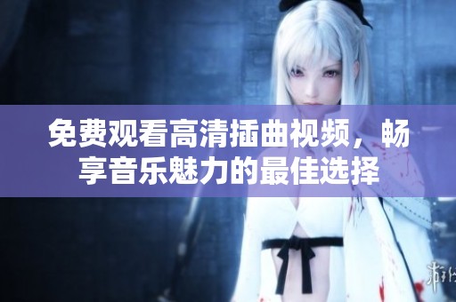 免费观看高清插曲视频，畅享音乐魅力的最佳选择