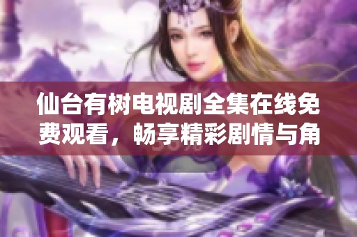仙台有树电视剧全集在线免费观看，畅享精彩剧情与角色发展