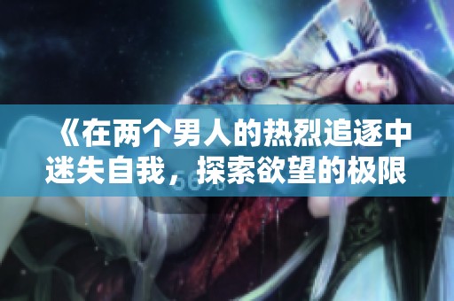 《在两个男人的热烈追逐中迷失自我，探索欲望的极限与边界》