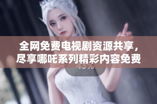 全网免费电视剧资源共享，尽享哪吒系列精彩内容免费观看