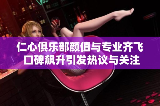 仁心俱乐部颜值与专业齐飞 口碑飙升引发热议与关注