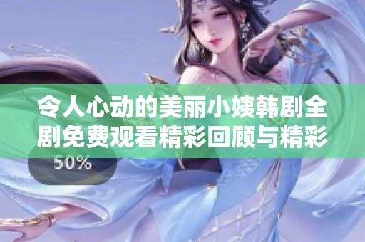 令人心动的美丽小姨韩剧全剧免费观看精彩回顾与精彩片段合集