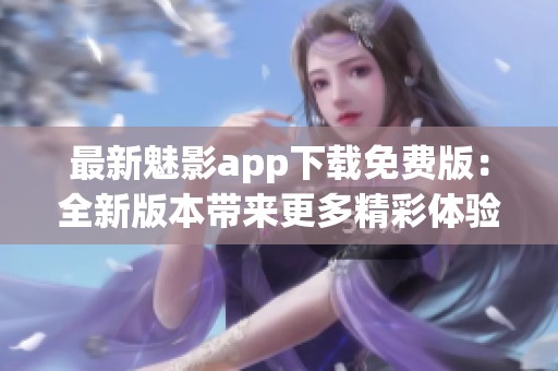 最新魅影app下载免费版：全新版本带来更多精彩体验！
