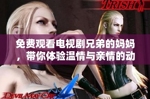 免费观看电视剧兄弟的妈妈，带你体验温情与亲情的动人故事