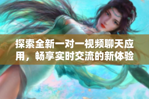探索全新一对一视频聊天应用，畅享实时交流的新体验