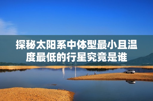 探秘太阳系中体型最小且温度最低的行星究竟是谁