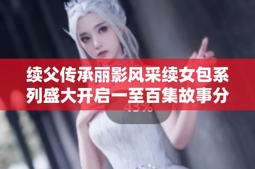 续父传承丽影风采续女包系列盛大开启一至百集故事分享