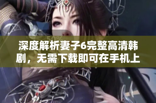 深度解析妻子6完整高清韩剧，无需下载即可在手机上免费观看
