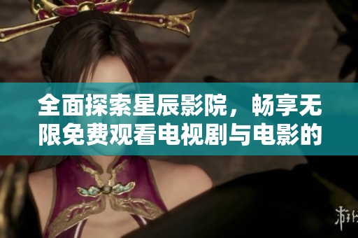 全面探索星辰影院，畅享无限免费观看电视剧与电影的乐趣