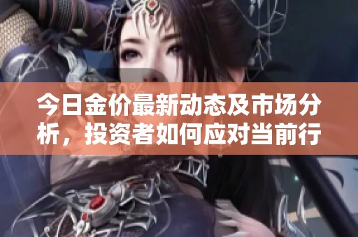 今日金价最新动态及市场分析，投资者如何应对当前行情