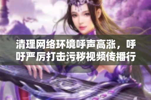 清理网络环境呼声高涨，呼吁严厉打击污秽视频传播行为