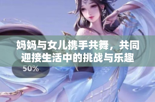 妈妈与女儿携手共舞，共同迎接生活中的挑战与乐趣