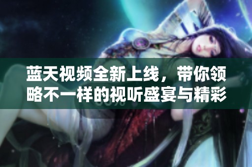 蓝天视频全新上线，带你领略不一样的视听盛宴与精彩内容