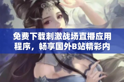 免费下载刺激战场直播应用程序，畅享国外B站精彩内容体验