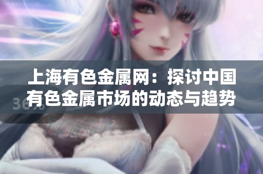 上海有色金属网：探讨中国有色金属市场的动态与趋势分析