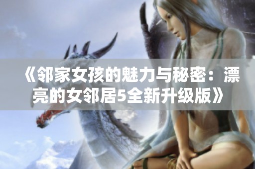 《邻家女孩的魅力与秘密：漂亮的女邻居5全新升级版》