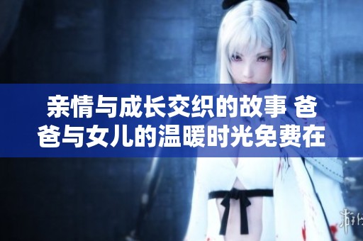 亲情与成长交织的故事 爸爸与女儿的温暖时光免费在线观看
