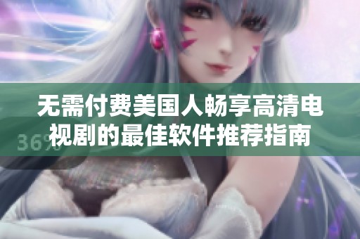 无需付费美国人畅享高清电视剧的最佳软件推荐指南
