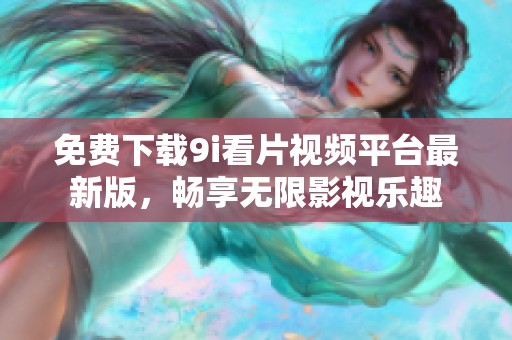 免费下载9i看片视频平台最新版，畅享无限影视乐趣