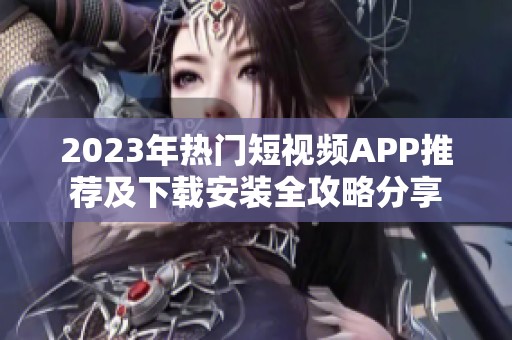 2023年热门短视频APP推荐及下载安装全攻略分享