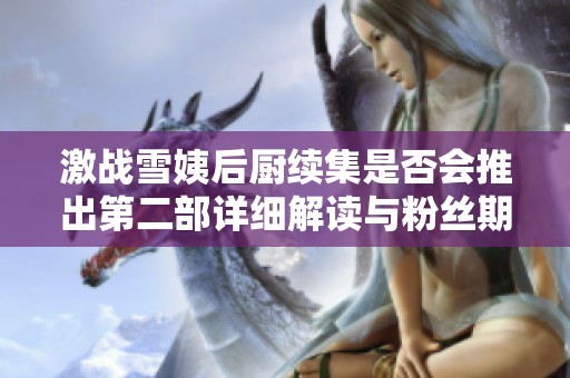 激战雪姨后厨续集是否会推出第二部详细解读与粉丝期待