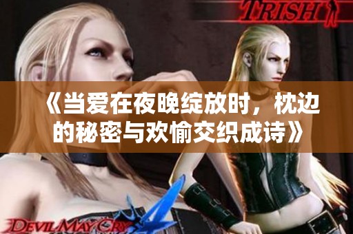 《当爱在夜晚绽放时，枕边的秘密与欢愉交织成诗》