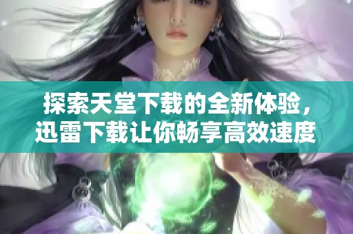 探索天堂下载的全新体验，迅雷下载让你畅享高效速度