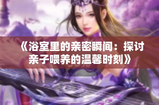 《浴室里的亲密瞬间：探讨亲子喂养的温馨时刻》