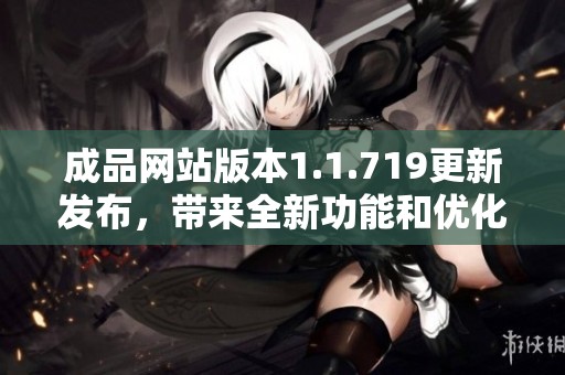 成品网站版本1.1.719更新发布，带来全新功能和优化体验
