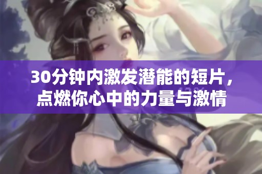 30分钟内激发潜能的短片，点燃你心中的力量与激情