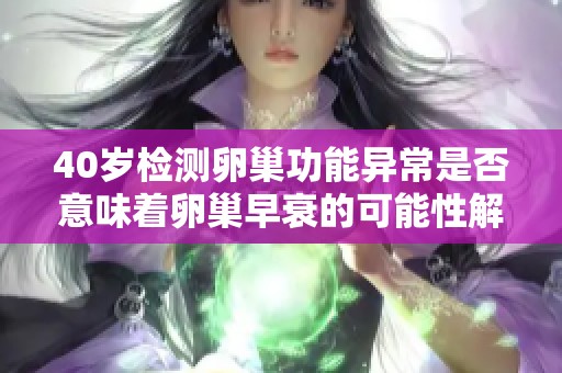40岁检测卵巢功能异常是否意味着卵巢早衰的可能性解读