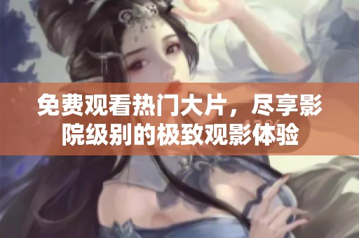 免费观看热门大片，尽享影院级别的极致观影体验